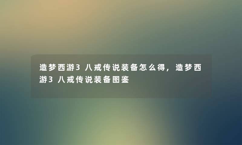 造梦西游3八戒传说装备怎么得,造梦西游3八戒传说装备讲解