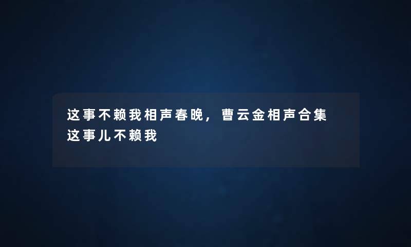 这事不赖我相声春晚,曹云金相声合集 这事儿不赖我