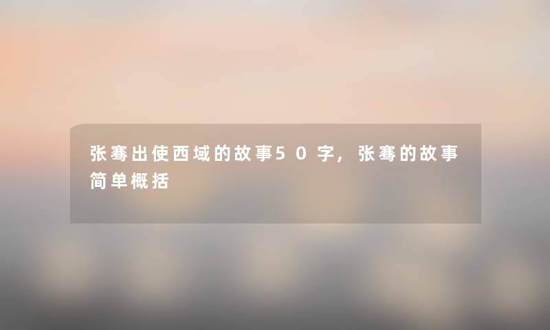 张骞出使西域的故事50字,张骞的故事简单概括