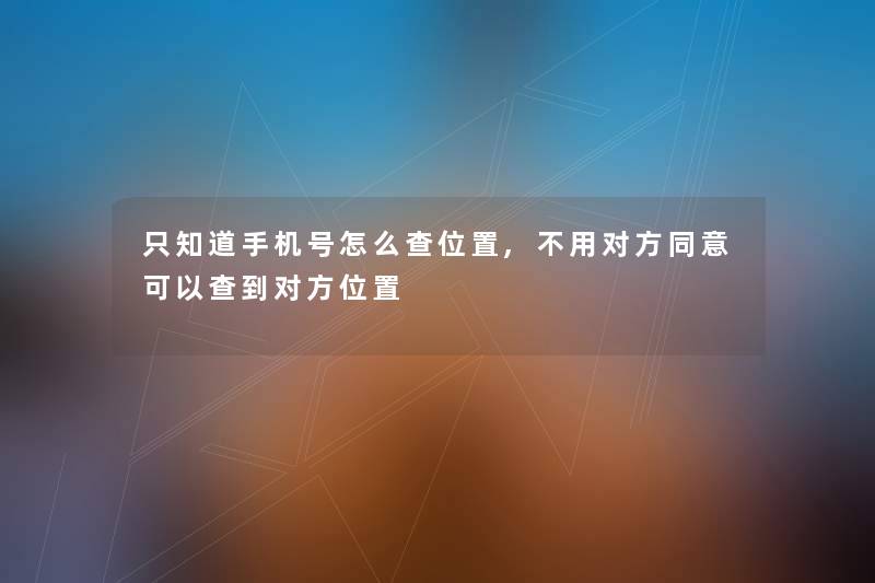 只知道手机号怎么查位置,不用对方同意可以查到对方位置