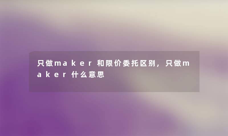 只做maker和限价委托区别,只做maker什么意思