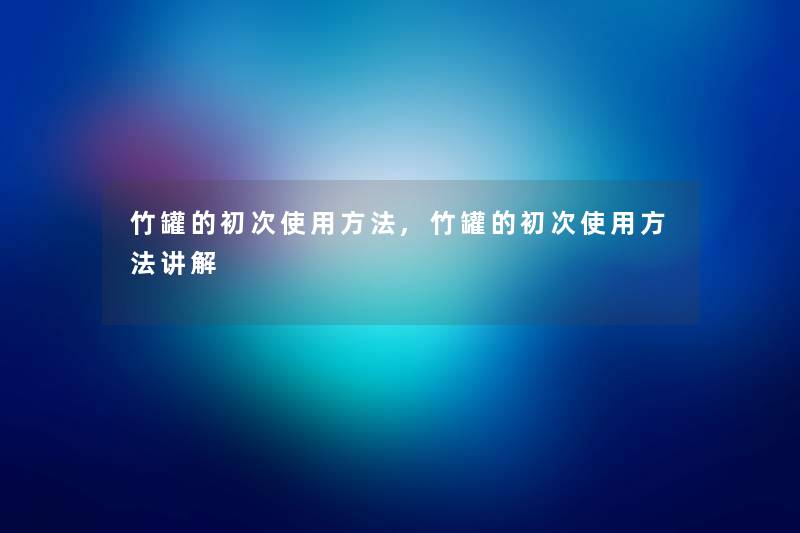 竹罐的初次使用方法,竹罐的初次使用方法讲解