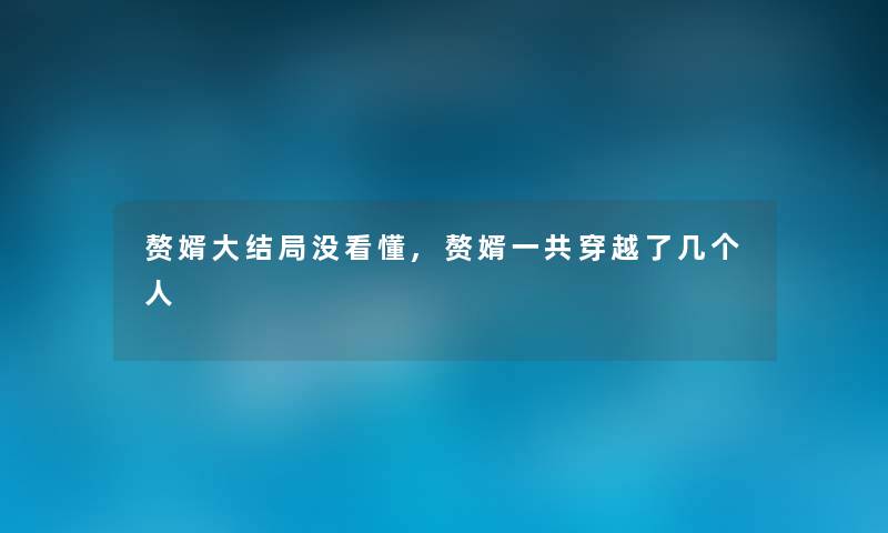 赘婿大结局没看懂,赘婿一共穿越了几个人