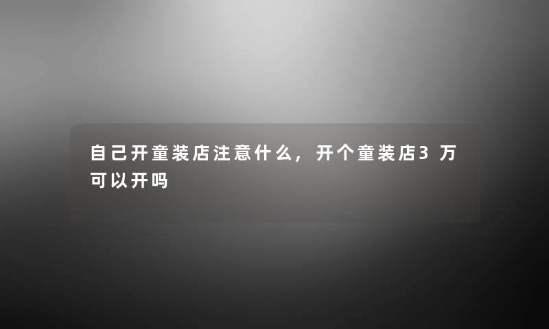 自己开童装店什么,开个童装店3万可以开吗