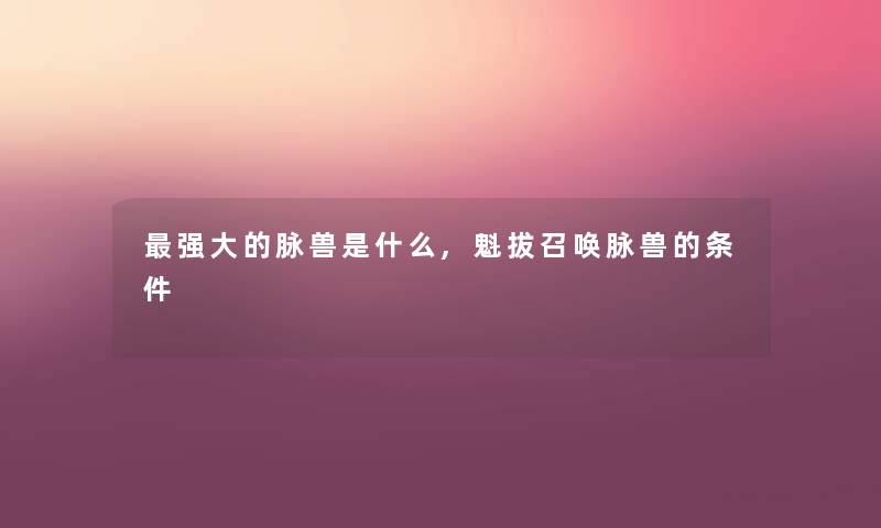 强大的脉兽是什么,魁拔召唤脉兽的条件