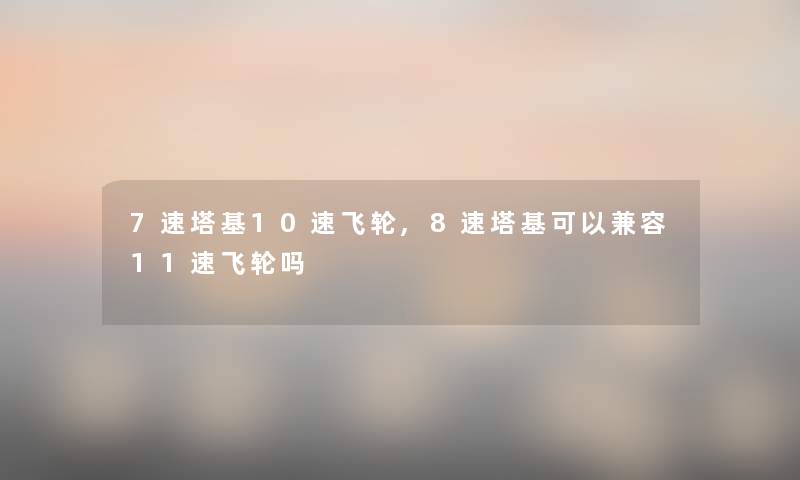 7速塔基10速飞轮,8速塔基可以兼容11速飞轮吗