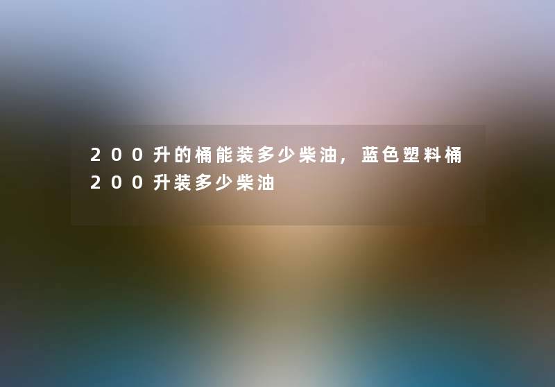 200升的桶能装多少柴油,蓝色塑料桶200升装多少柴油