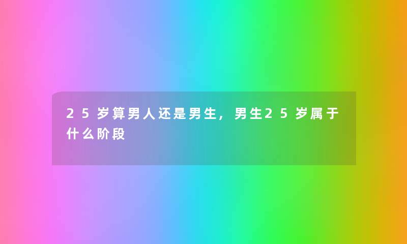 25岁算男人还是男生,男生25岁属于什么阶段