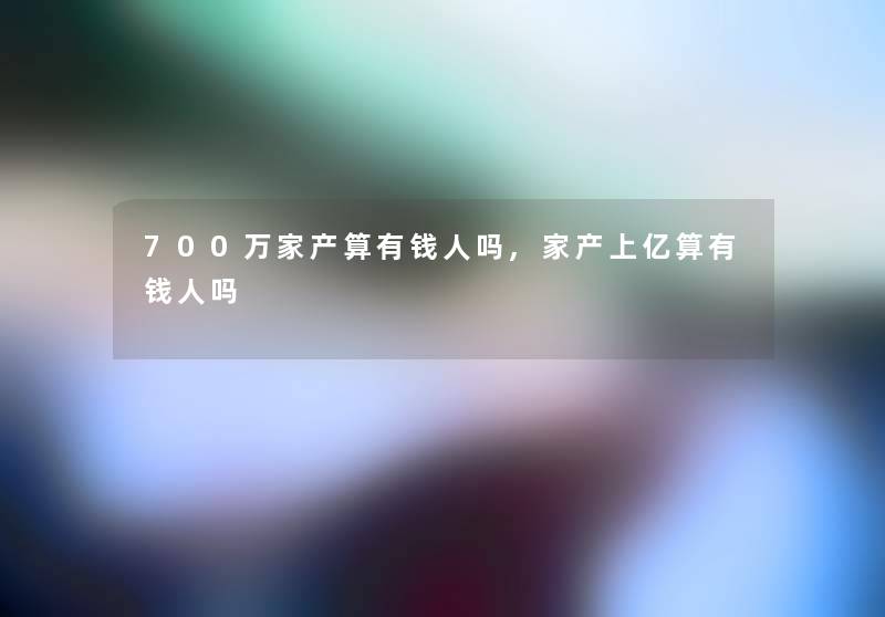 700万家产算有钱人吗,家产上亿算有钱人吗