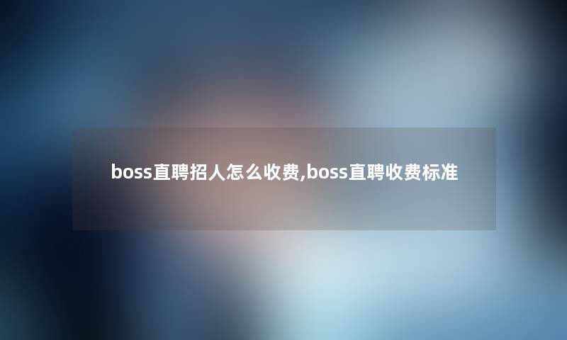 boss直聘招人怎么收费,boss直聘收费标准