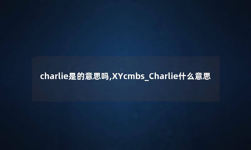 charlie是的意思吗,XYcmbs_Charlie什么意思