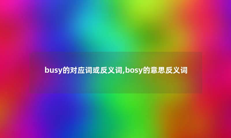 busy的对应词或反义词,bosy的意思反义词