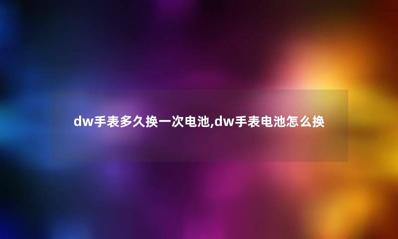 dw手表多久换一次电池,dw手表电池怎么换