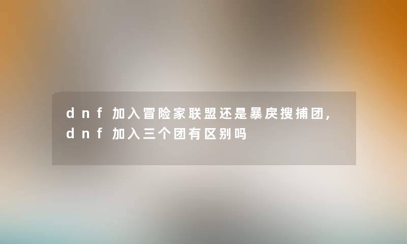 dnf加入冒险家联盟还是暴戾搜捕团,dnf加入三个团有区别吗