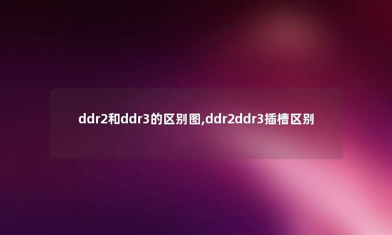 ddr2和ddr3的区别图,ddr2ddr3插槽区别