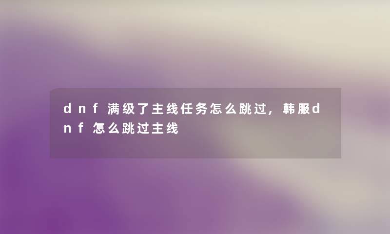 dnf满级了主线任务怎么跳过,韩服dnf怎么跳过主线