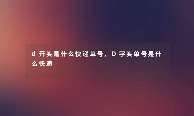 d开头是什么快递单号,D字头单号是什么快递