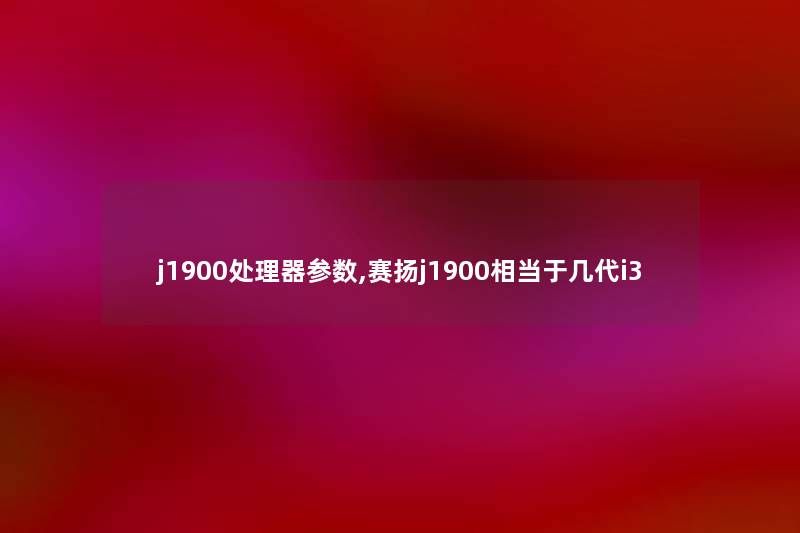 j1900处理器参数,赛扬j1900相当于几代i3