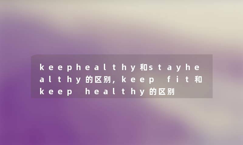 keephealthy和stayhealthy的区别,keep fit和keep healthy的区别