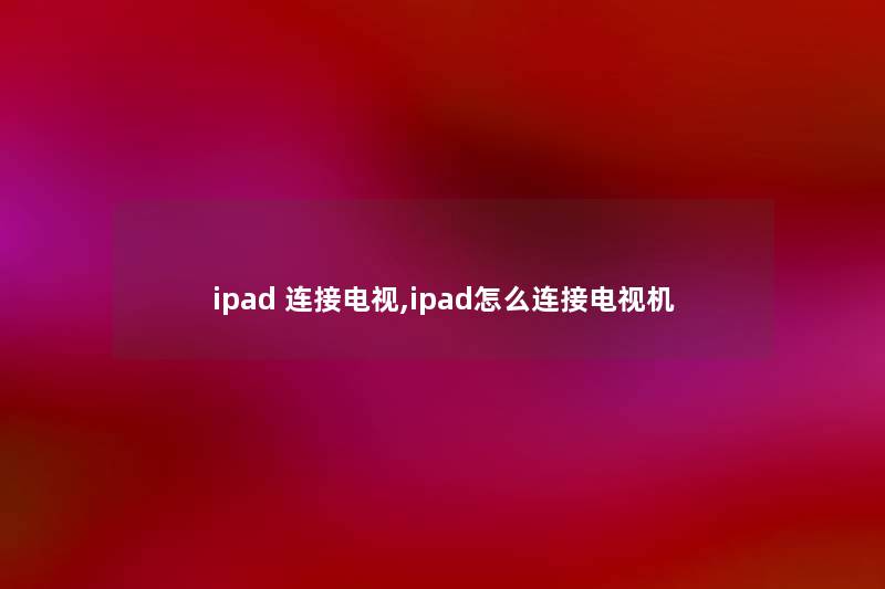 ipad 连接电视,ipad怎么连接电视机