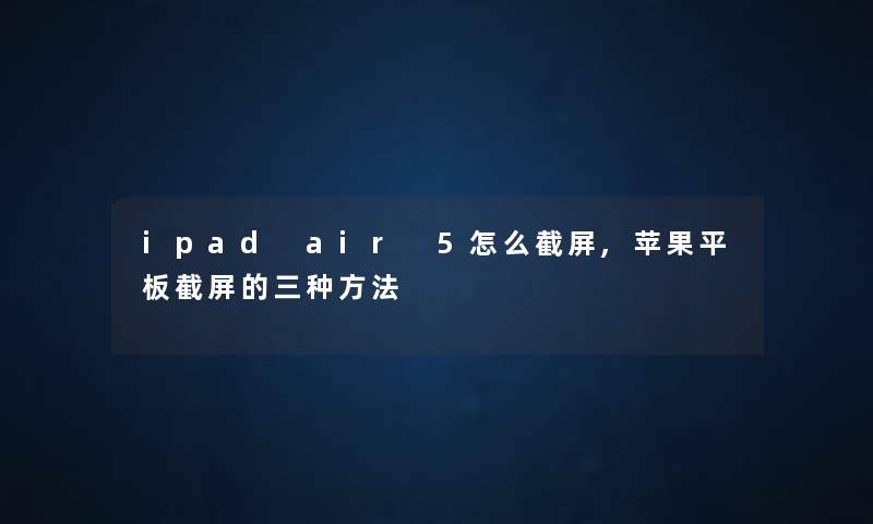 ipad air 5怎么截屏,苹果平板截屏的三种方法