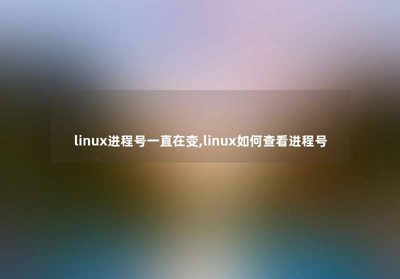 linux进程号一直在变,linux如何查看进程号