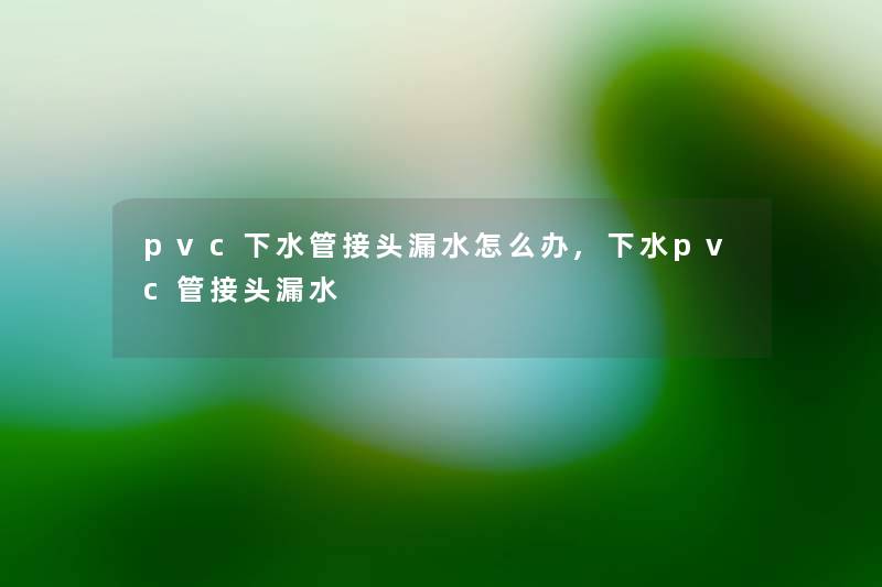 pvc下水管接头漏水怎么办,下水pvc管接头漏水