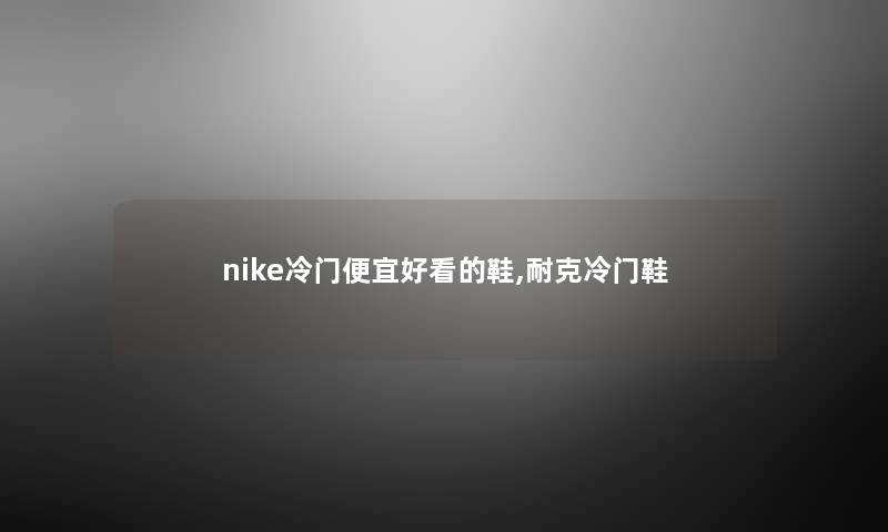 nike冷门便宜好看的鞋,耐克冷门鞋