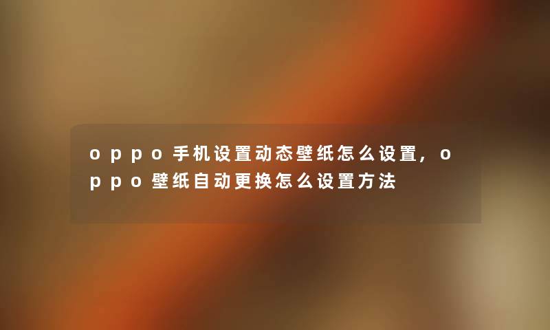 oppo手机设置动态壁纸怎么设置,oppo壁纸自动更换怎么设置方法