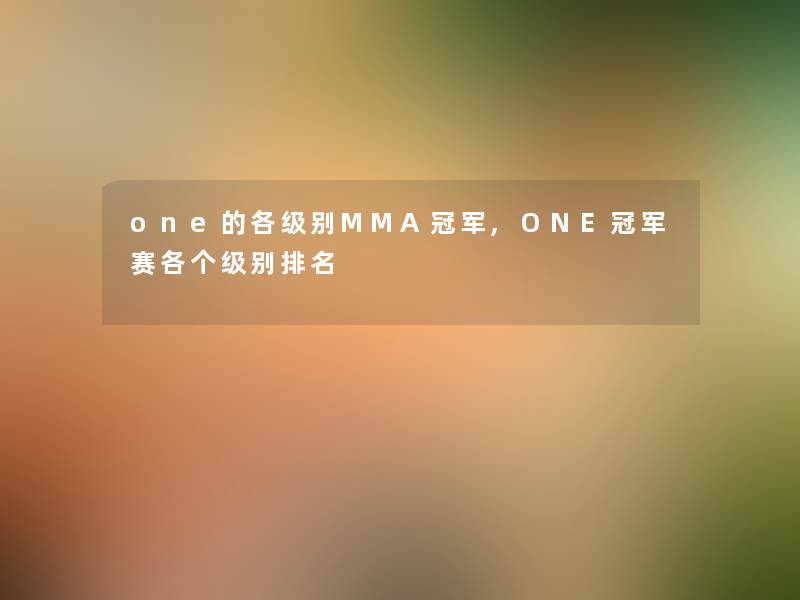 one的各级别MMA冠军,ONE冠军赛各个级别推荐