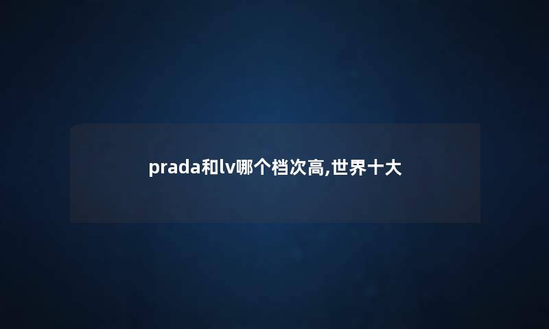 prada和lv哪个档次高,世界一些