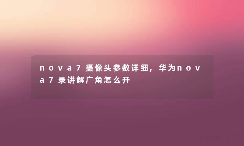 nova7摄像头参数详细,华为nova7录讲解广角怎么开