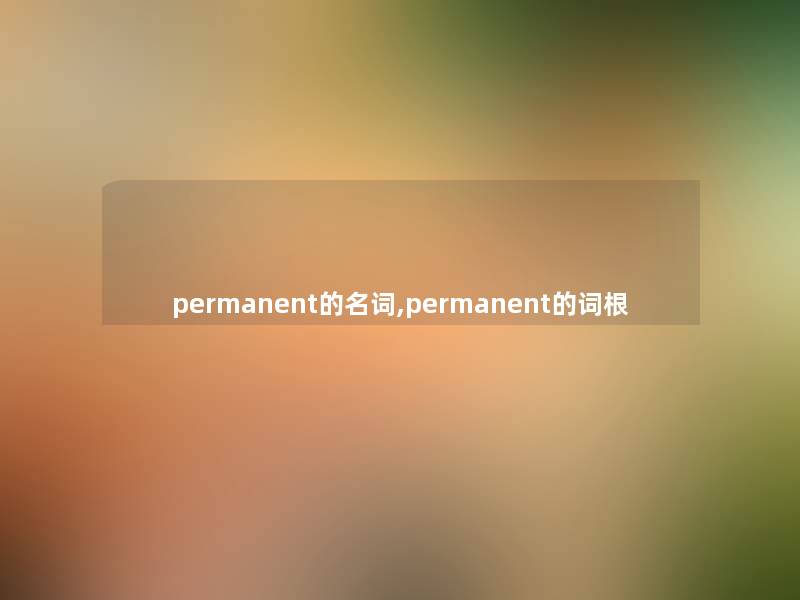 permanent的名词,permanent的词根