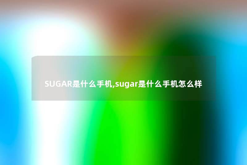 SUGAR是什么手机,sugar是什么手机怎么样