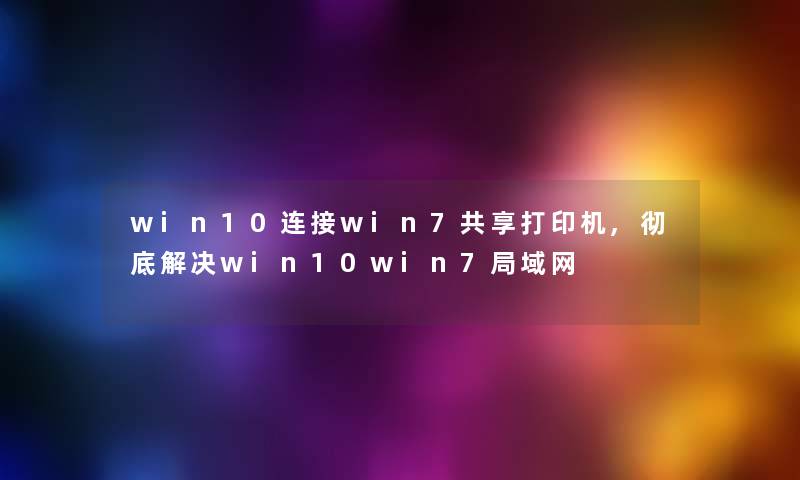 win10连接win7共享打印机,彻底解决win10win7局域网