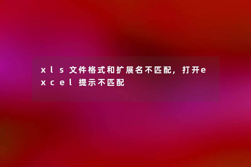 xls文件格式和扩展名不匹配,打开excel提示不匹配