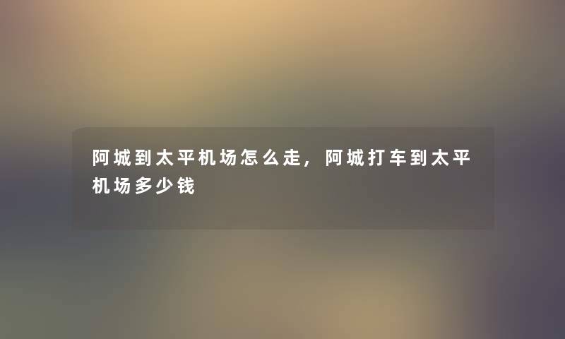 阿城到太平机场怎么走,阿城打车到太平机场多少钱