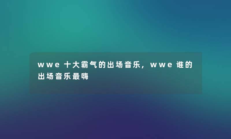 wwe一些霸气的出场音乐,wwe谁的出场音乐嗨