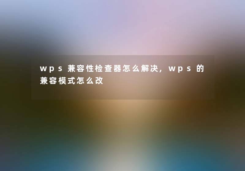 wps兼容性检查器怎么解决,wps的兼容模式怎么改