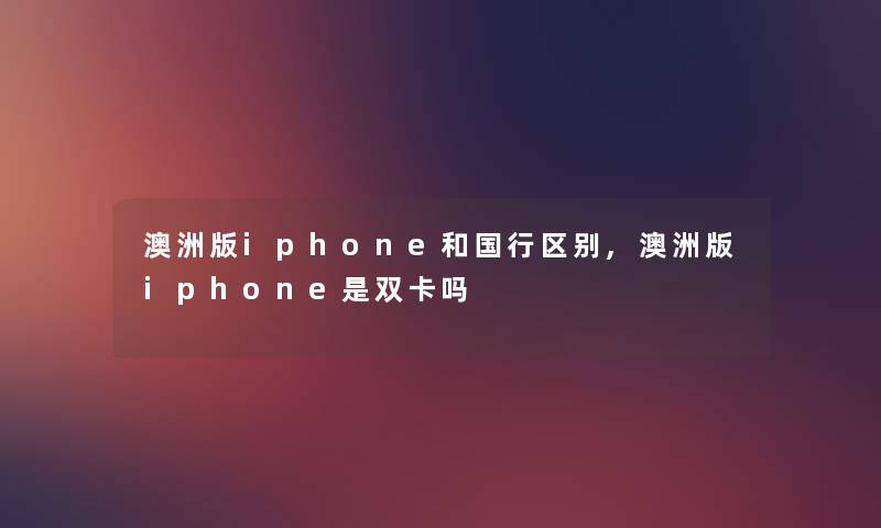 澳洲版iphone和国行区别,澳洲版iphone是双卡吗