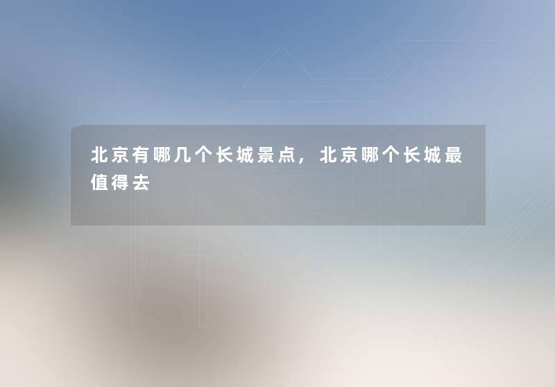 北京有哪几个长城景点,北京哪个长城值得去