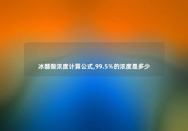 冰醋酸浓度计算公式,99.5%的浓度是多少