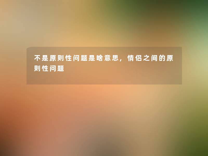 不是原则性问题是啥意思,情侣之间的原则性问题