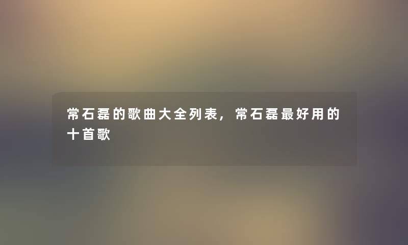 常石磊的歌曲大全列表,常石磊好用的十首歌