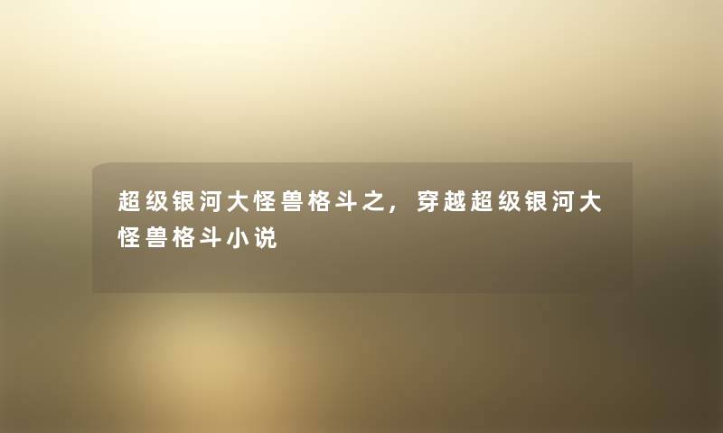 超级银河大怪兽格斗之,穿越超级银河大怪兽格斗小说