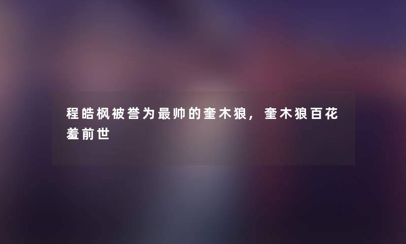 程皓枫被誉为帅的奎木狼,奎木狼百花羞前世