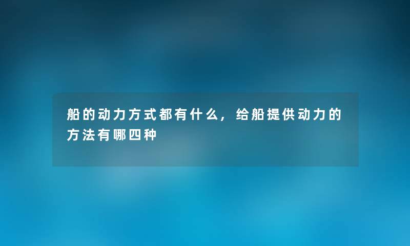 船的动力方式都有什么,给船提供动力的方法有哪四种