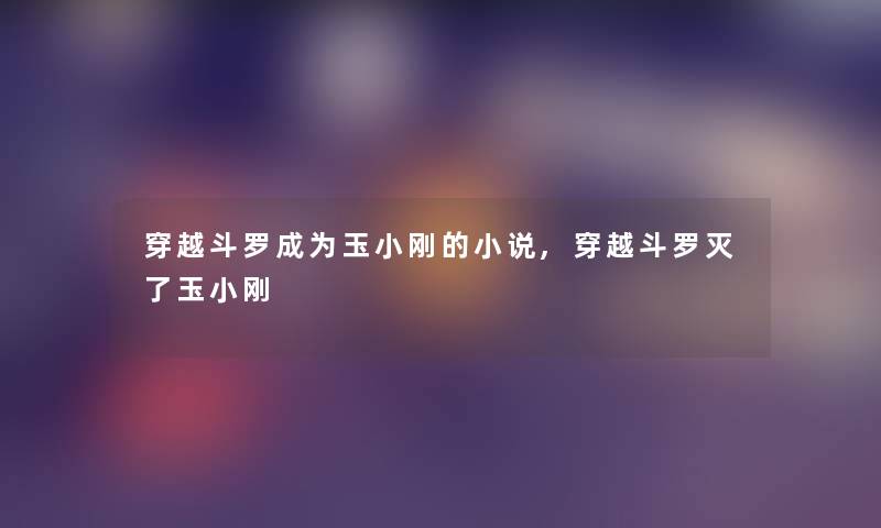 穿越斗罗成为玉小刚的小说,穿越斗罗灭了玉小刚