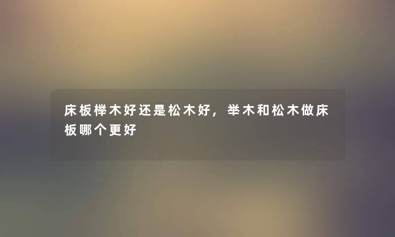 床板榉木好还是松木好,举木和松木做床板哪个更好