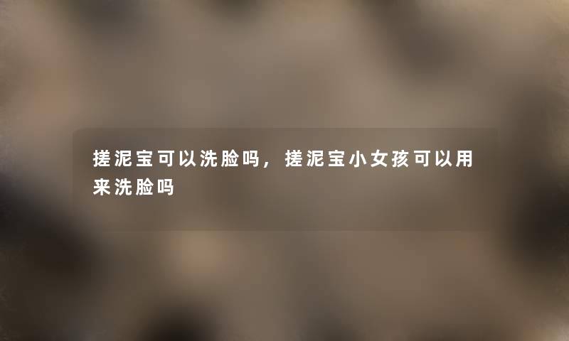 搓泥宝可以洗脸吗,搓泥宝小女孩可以用来洗脸吗